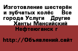 Изготовление шестерён и зубчатых колёс. - Все города Услуги » Другие   . Ханты-Мансийский,Нефтеюганск г.